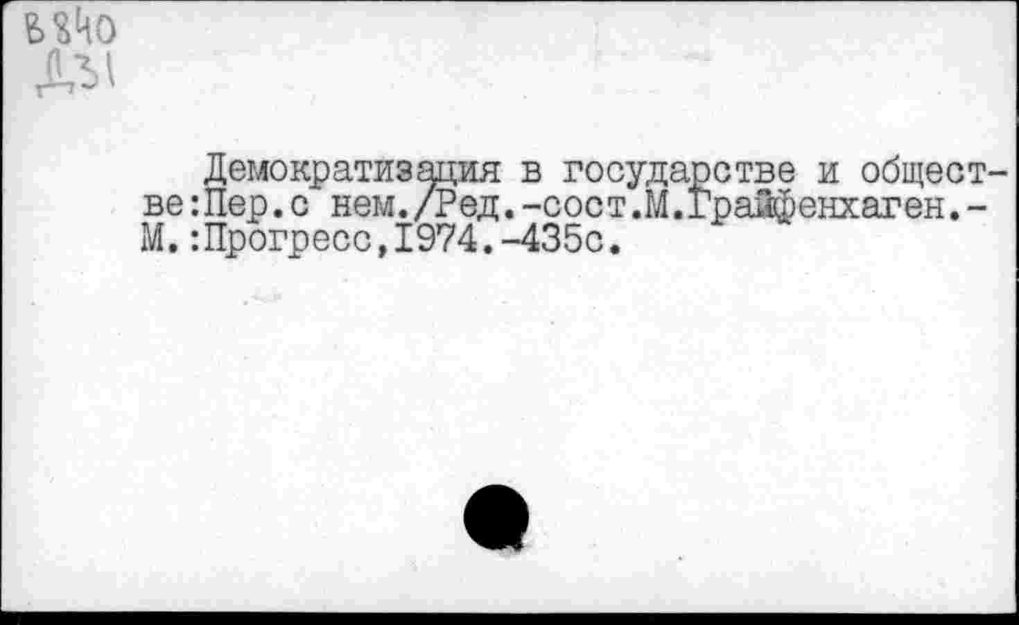 ﻿Демократизация в государстве и общест ве:Пер.с нем./Ред.-сост.М.Грайфенхаген.-М.:Прогресс,1974.-435с.